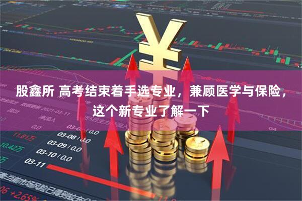 股鑫所 高考结束着手选专业，兼顾医学与保险，这个新专业了解一下
