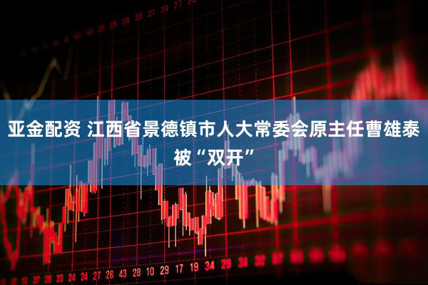 亚金配资 江西省景德镇市人大常委会原主任曹雄泰被“双开”