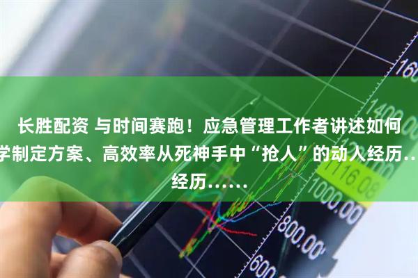 长胜配资 与时间赛跑！应急管理工作者讲述如何科学制定方案、高效率从死神手中“抢人”的动人经历……