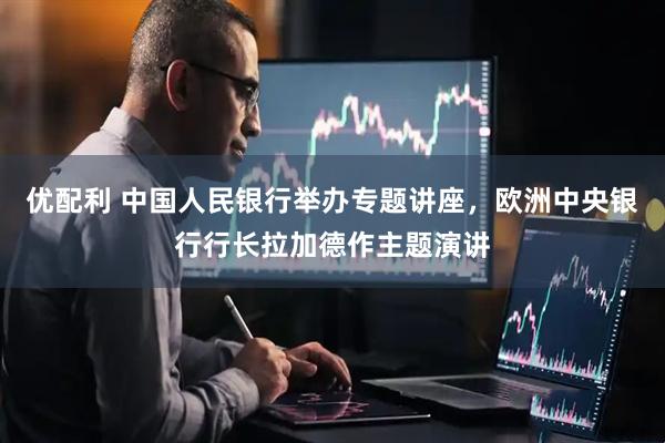 优配利 中国人民银行举办专题讲座，欧洲中央银行行长拉加德作主题演讲