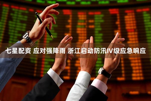 七星配资 应对强降雨 浙江启动防汛Ⅳ级应急响应