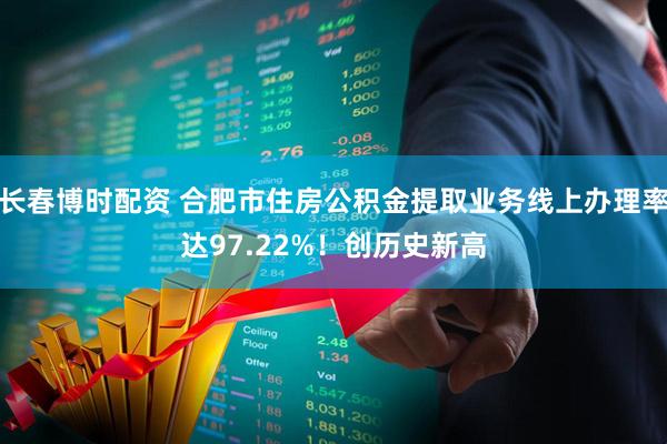 长春博时配资 合肥市住房公积金提取业务线上办理率达97.22%！创历史新高
