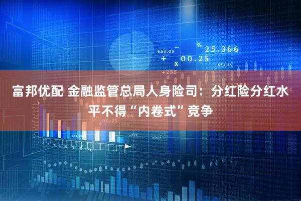 富邦优配 金融监管总局人身险司：分红险分红水平不得“内卷式”竞争