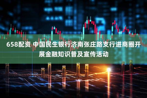 658配资 中国民生银行济南张庄路支行进商圈开展金融知识普及宣传活动