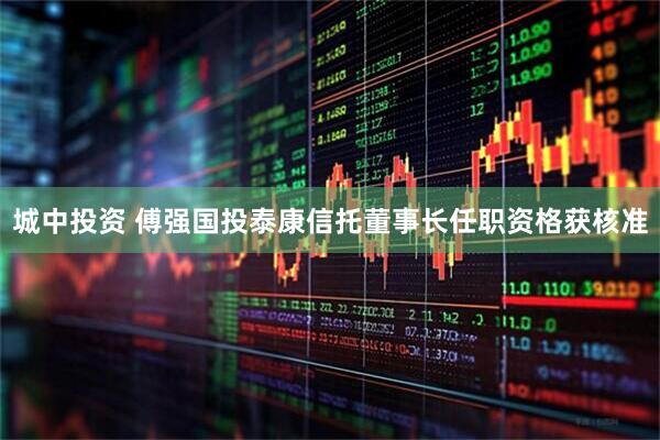 城中投资 傅强国投泰康信托董事长任职资格获核准