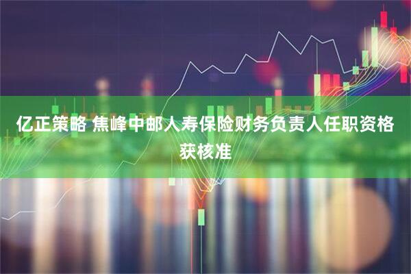 亿正策略 焦峰中邮人寿保险财务负责人任职资格获核准