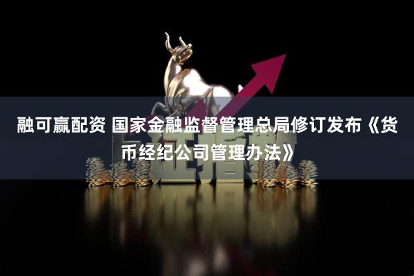 融可赢配资 国家金融监督管理总局修订发布《货币经纪公司管理办法》