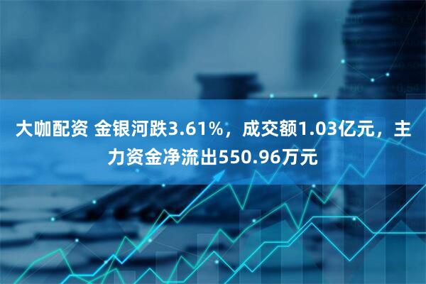 大咖配资 金银河跌3.61%，成交额1.03亿元，主力资金净流出550.96万元