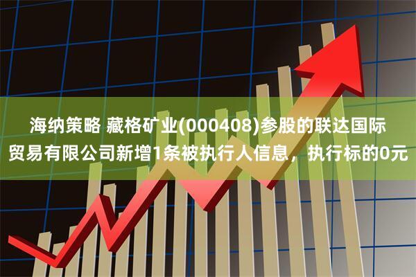 海纳策略 藏格矿业(000408)参股的联达国际贸易有限公司新增1条被执行人信息，执行标的0元