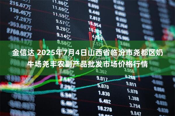 金信达 2025年7月4日山西省临汾市尧都区奶牛场尧丰农副产品批发市场价格行情
