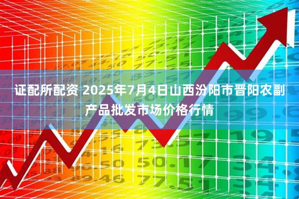 证配所配资 2025年7月4日山西汾阳市晋阳农副产品批发市场价格行情