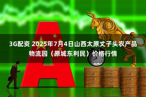 3G配资 2025年7月4日山西太原丈子头农产品物流园(原城东利民)价格行情