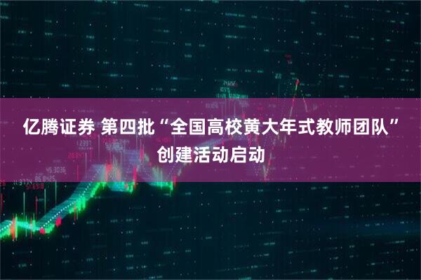 亿腾证券 第四批“全国高校黄大年式教师团队”创建活动启动