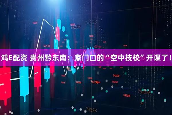 鸿E配资 贵州黔东南：家门口的“空中技校”开课了！