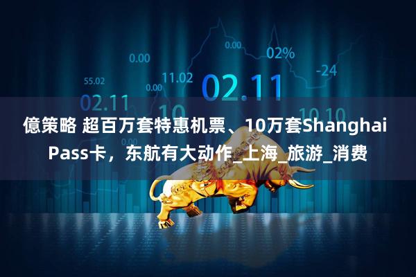 億策略 超百万套特惠机票、10万套Shanghai Pass卡，东航有大动作_上海_旅游_消费