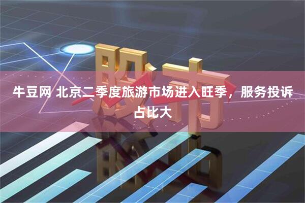 牛豆网 北京二季度旅游市场进入旺季，服务投诉占比大