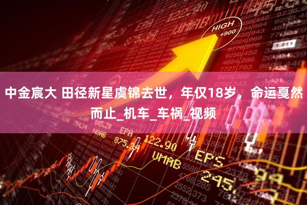 中金宸大 田径新星虞锦去世，年仅18岁，命运戛然而止_机车_车祸_视频