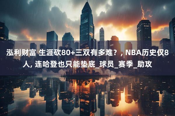 泓利财富 生涯砍80+三双有多难？, NBA历史仅8人, 连哈登也只能垫底_球员_赛季_助攻