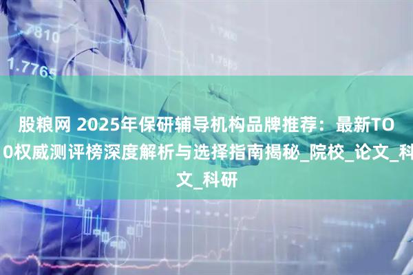 股粮网 2025年保研辅导机构品牌推荐：最新TOP10权威测评榜深度解析与选择指南揭秘_院校_论文_科研