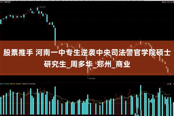 股票推手 河南一中专生逆袭中央司法警官学院硕士研究生_周多华_郑州_商业