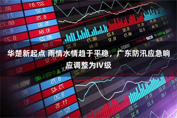 华楚新起点 雨情水情趋于平稳，广东防汛应急响应调整为Ⅳ级