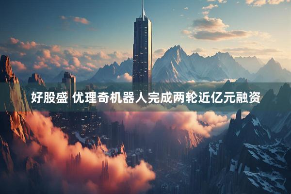 好股盛 优理奇机器人完成两轮近亿元融资