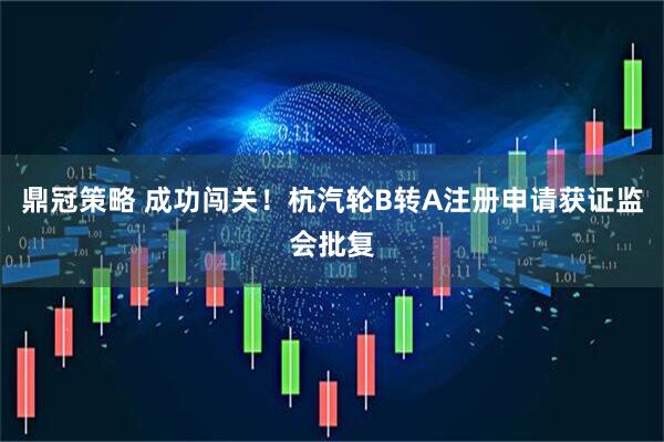 鼎冠策略 成功闯关！杭汽轮B转A注册申请获证监会批复