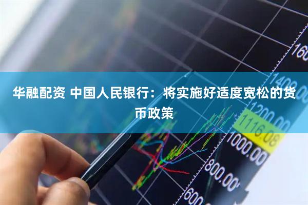 华融配资 中国人民银行：将实施好适度宽松的货币政策
