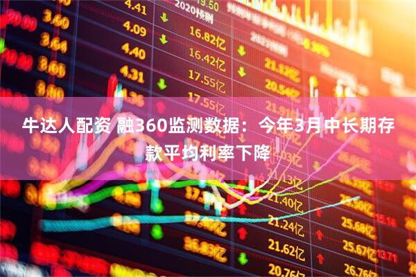牛达人配资 融360监测数据：今年3月中长期存款平均利率下降