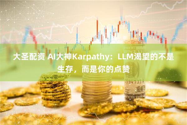 大圣配资 AI大神Karpathy:LLM渴望的不是生存,而是你的点赞
