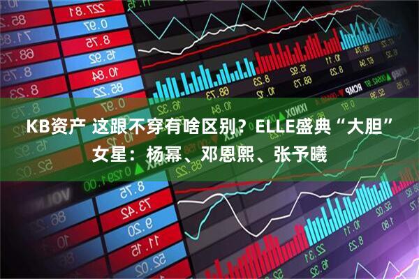 KB资产 这跟不穿有啥区别?ELLE盛典“大胆”女星:杨幂、邓恩熙、张予曦