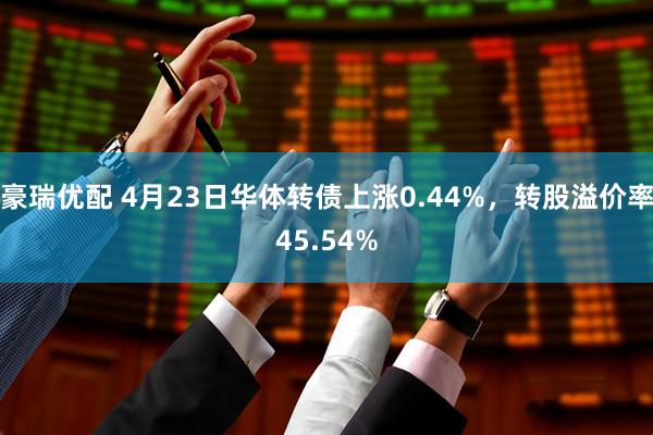 豪瑞优配 4月23日华体转债上涨0.44%，转股溢价率45.54%