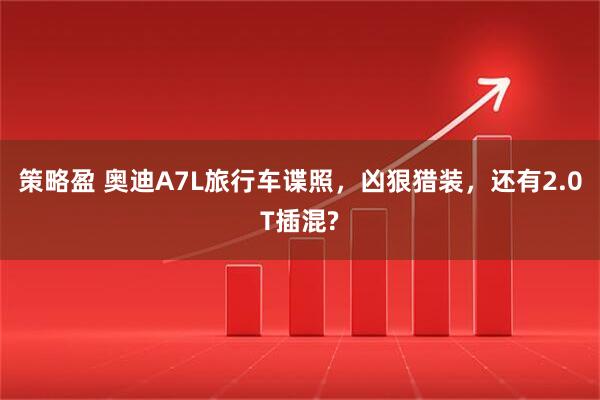 策略盈 奥迪A7L旅行车谍照，凶狠猎装，还有2.0T插混?