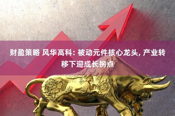 财盈策略 风华高科: 被动元件核心龙头, 产业转移下迎成长拐点