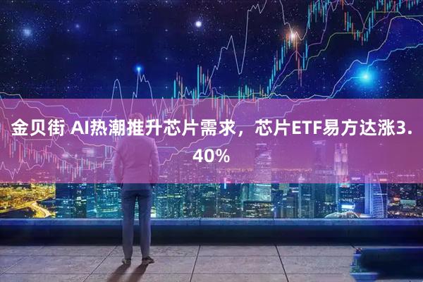 金贝街 AI热潮推升芯片需求，芯片ETF易方达涨3.40%