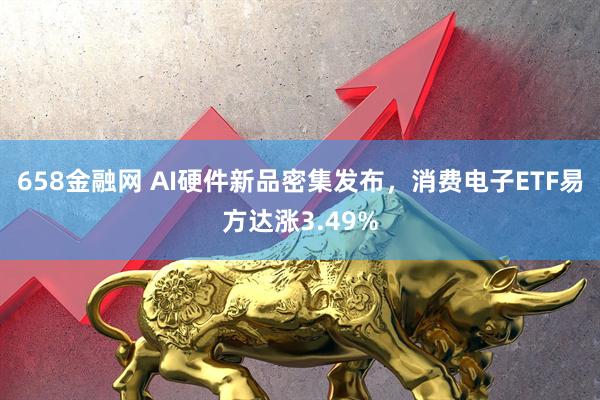658金融网 AI硬件新品密集发布，消费电子ETF易方达涨3.49%